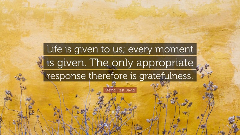 Steindl Rast David Quote: “Life is given to us; every moment is given. The only appropriate response therefore is gratefulness.”