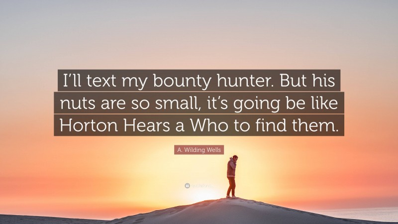 A. Wilding Wells Quote: “I’ll text my bounty hunter. But his nuts are so small, it’s going be like Horton Hears a Who to find them.”