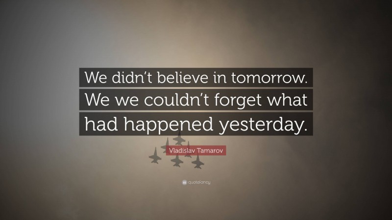 Vladislav Tamarov Quote: “We didn’t believe in tomorrow. We we couldn’t forget what had happened yesterday.”