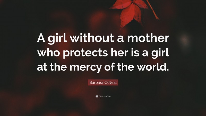 Barbara O'Neal Quote: “A girl without a mother who protects her is a girl at the mercy of the world.”