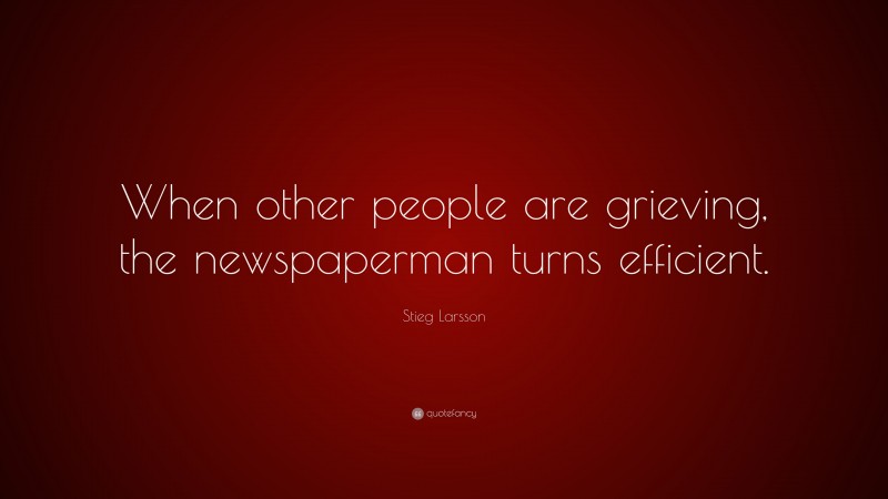 Stieg Larsson Quote: “When other people are grieving, the newspaperman turns efficient.”