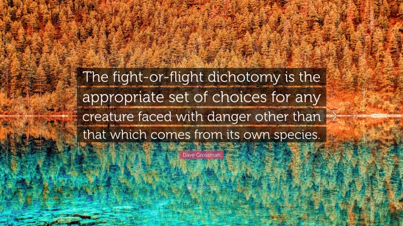 Dave Grossman Quote: “The fight-or-flight dichotomy is the appropriate set of choices for any creature faced with danger other than that which comes from its own species.”