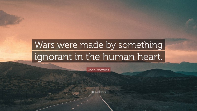 John Knowles Quote: “Wars were made by something ignorant in the human heart.”