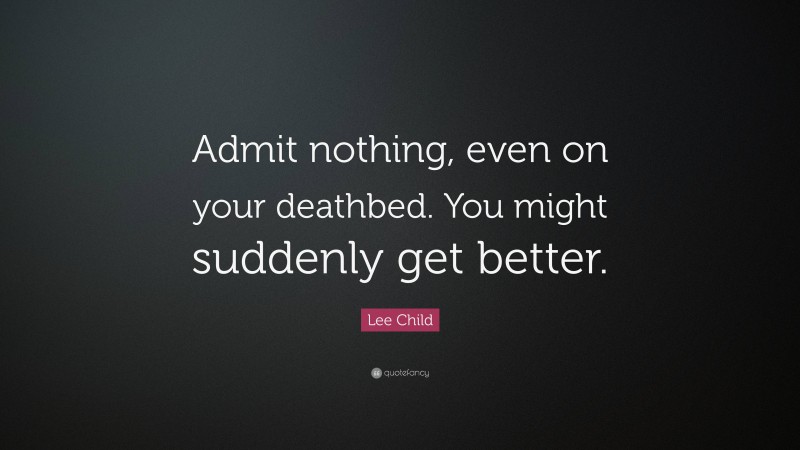 Lee Child Quote: “Admit nothing, even on your deathbed. You might suddenly get better.”