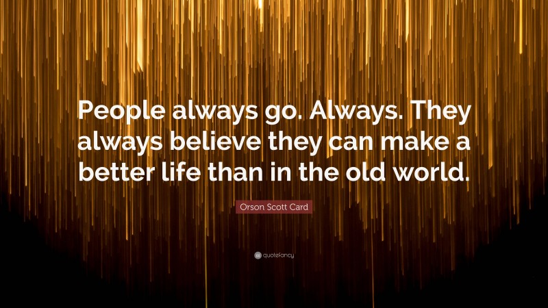 Orson Scott Card Quote: “People always go. Always. They always believe they can make a better life than in the old world.”