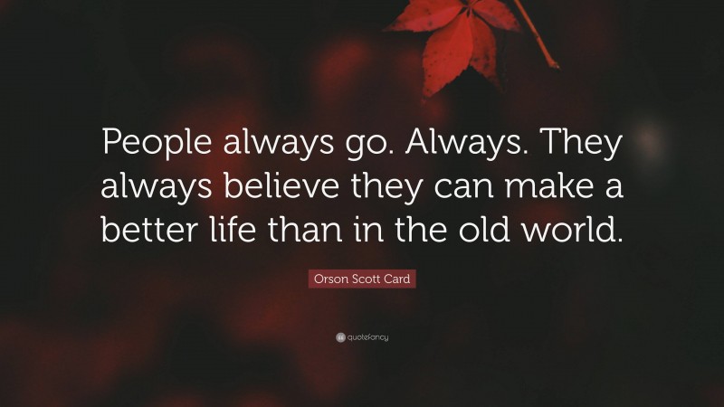 Orson Scott Card Quote: “People always go. Always. They always believe they can make a better life than in the old world.”