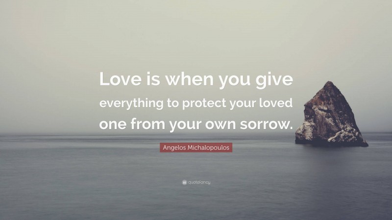 Angelos Michalopoulos Quote: “Love is when you give everything to protect your loved one from your own sorrow.”