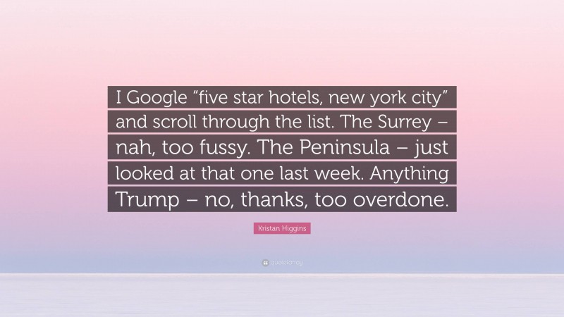 Kristan Higgins Quote: “I Google “five star hotels, new york city” and scroll through the list. The Surrey – nah, too fussy. The Peninsula – just looked at that one last week. Anything Trump – no, thanks, too overdone.”