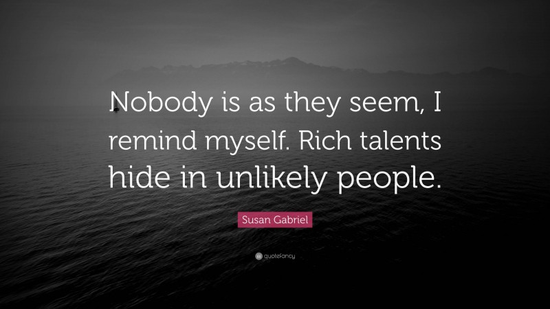 Susan Gabriel Quote: “Nobody is as they seem, I remind myself. Rich talents hide in unlikely people.”