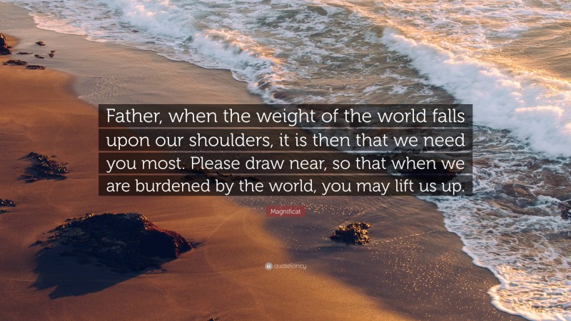Magnificat Quote: “Father, when the weight of the world falls upon our shoulders, it is then that we need you most. Please draw near, so that when we are burdened by the world, you may lift us up.”
