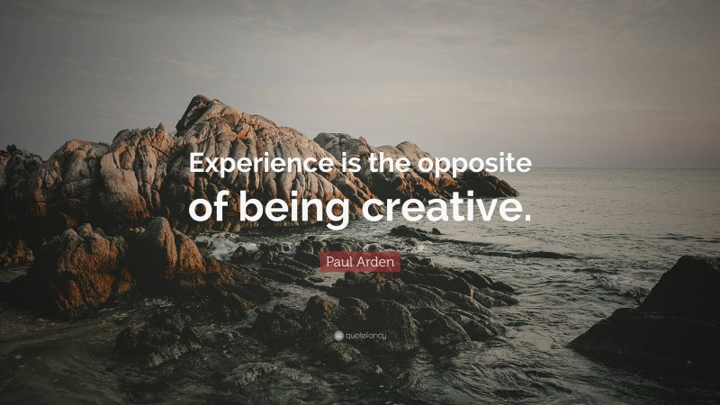 Paul Arden Quote: “Experience is the opposite of being creative.”