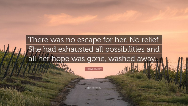 Tonya Hurley Quote: “There was no escape for her. No relief. She had exhausted all possibilities and all her hope was gone, washed away...”