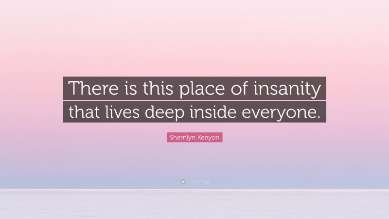 Sherrilyn Kenyon Quote: “There is this place of insanity that lives deep inside everyone.”