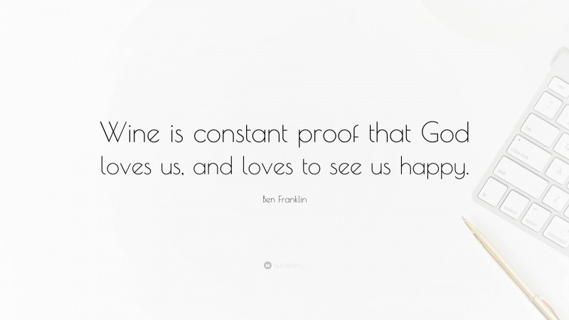 Ben Franklin Quote: “Wine is constant proof that God loves us, and loves to see us happy.”