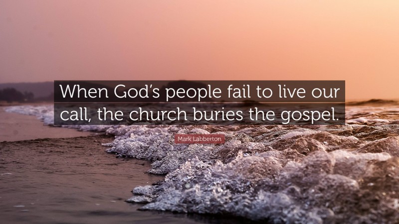 Mark Labberton Quote: “When God’s people fail to live our call, the church buries the gospel.”