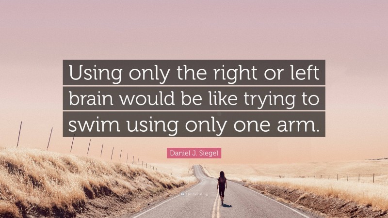 Daniel J. Siegel Quote: “Using only the right or left brain would be like trying to swim using only one arm.”