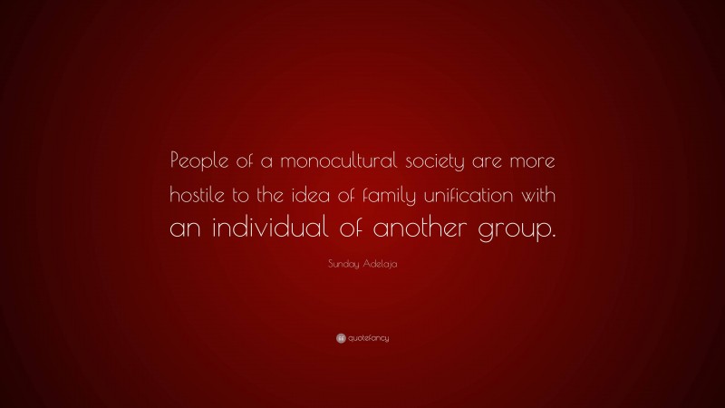 Sunday Adelaja Quote: “People of a monocultural society are more hostile to the idea of family unification with an individual of another group.”