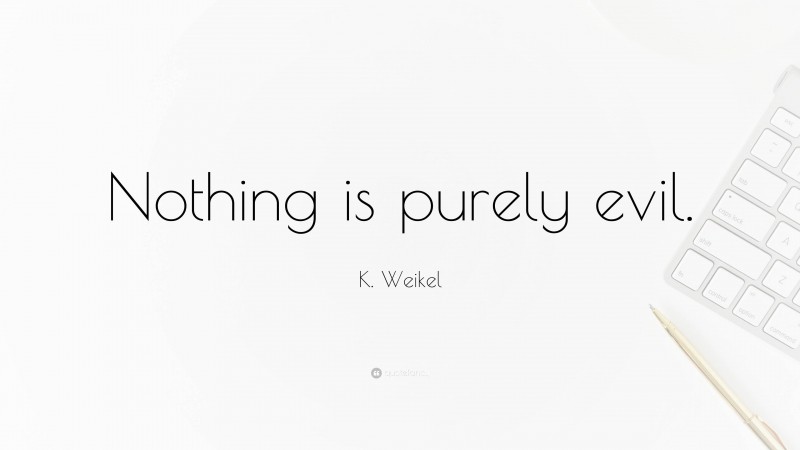 K. Weikel Quote: “Nothing is purely evil.”