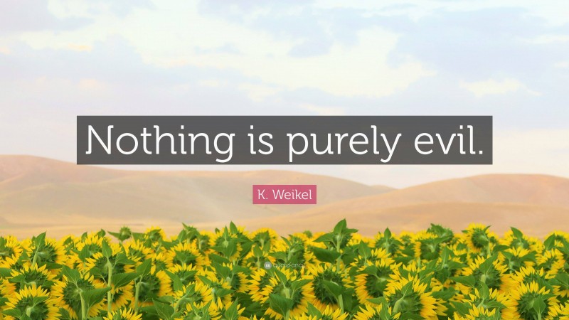 K. Weikel Quote: “Nothing is purely evil.”