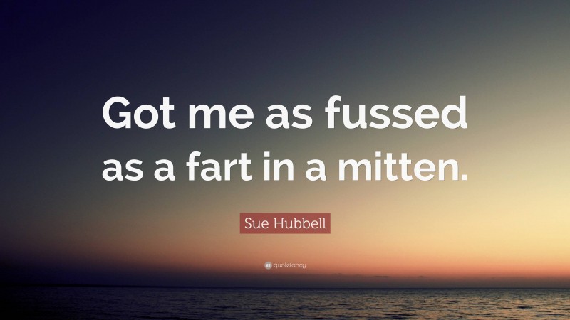 Sue Hubbell Quote: “Got me as fussed as a fart in a mitten.”