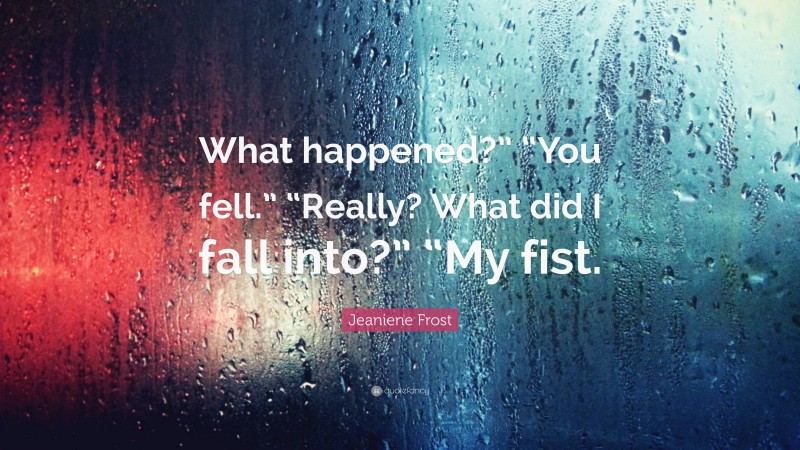 Jeaniene Frost Quote: “What happened?” “You fell.” “Really? What did I fall into?” “My fist.”