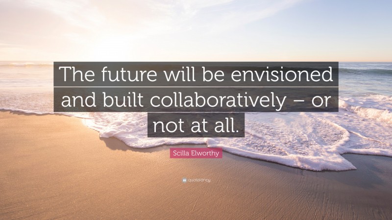 Scilla Elworthy Quote: “The future will be envisioned and built collaboratively – or not at all.”