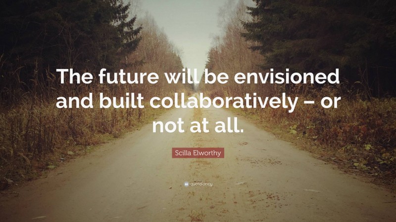 Scilla Elworthy Quote: “The future will be envisioned and built collaboratively – or not at all.”