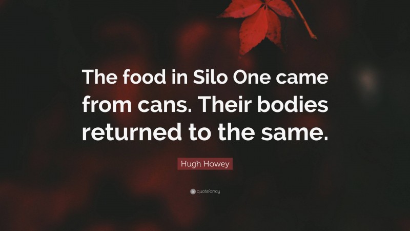 Hugh Howey Quote: “The food in Silo One came from cans. Their bodies returned to the same.”