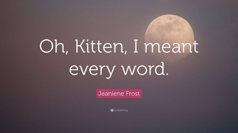 Jeaniene Frost Quote: “Oh, Kitten, I meant every word.”