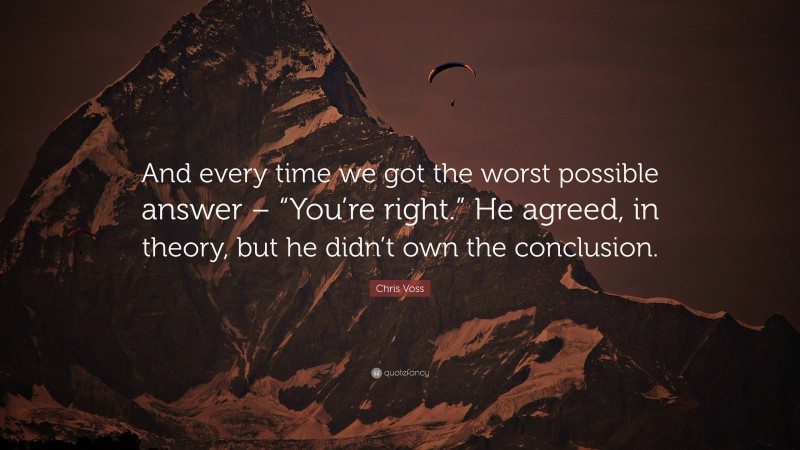 Chris Voss Quote: “And every time we got the worst possible answer – “You’re right.” He agreed, in theory, but he didn’t own the conclusion.”