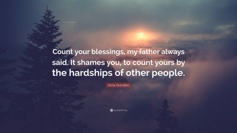 Anna Quindlen Quote: “Count your blessings, my father always said. It shames you, to count yours by the hardships of other people.”