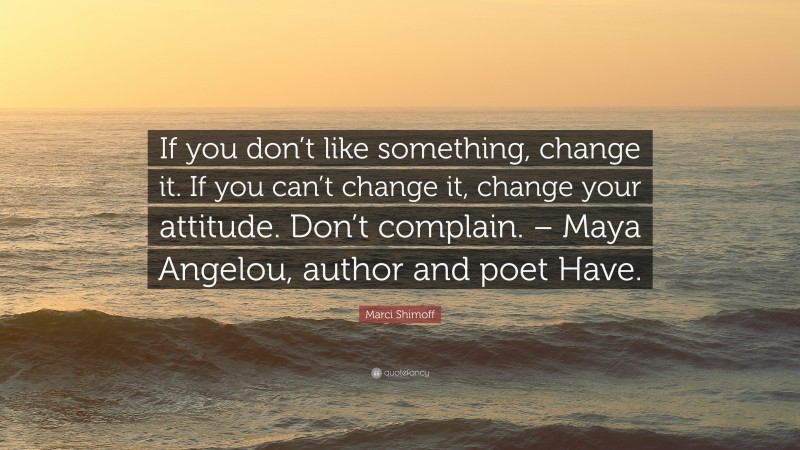 Marci Shimoff Quote: “If you don’t like something, change it. If you can’t change it, change your attitude. Don’t complain. – Maya Angelou, author and poet Have.”