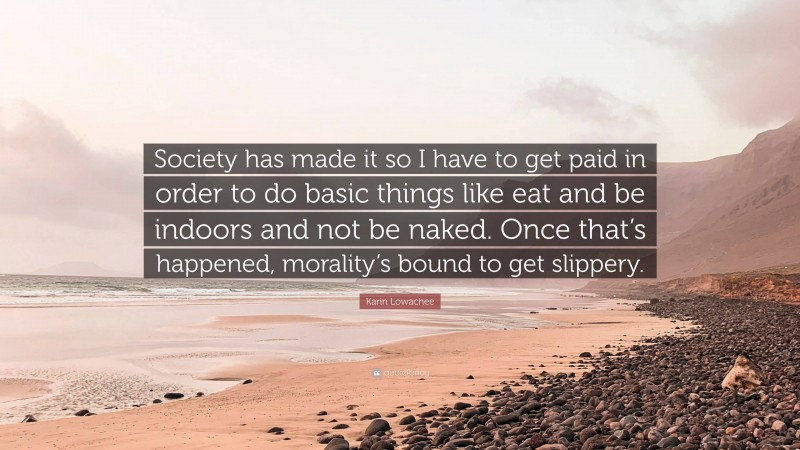 Karin Lowachee Quote: “Society has made it so I have to get paid in order to do basic things like eat and be indoors and not be naked. Once that’s happened, morality’s bound to get slippery.”