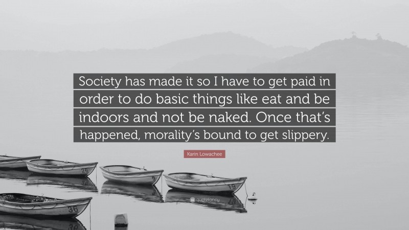 Karin Lowachee Quote: “Society has made it so I have to get paid in order to do basic things like eat and be indoors and not be naked. Once that’s happened, morality’s bound to get slippery.”