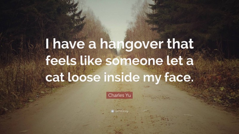 Charles Yu Quote: “I have a hangover that feels like someone let a cat loose inside my face.”