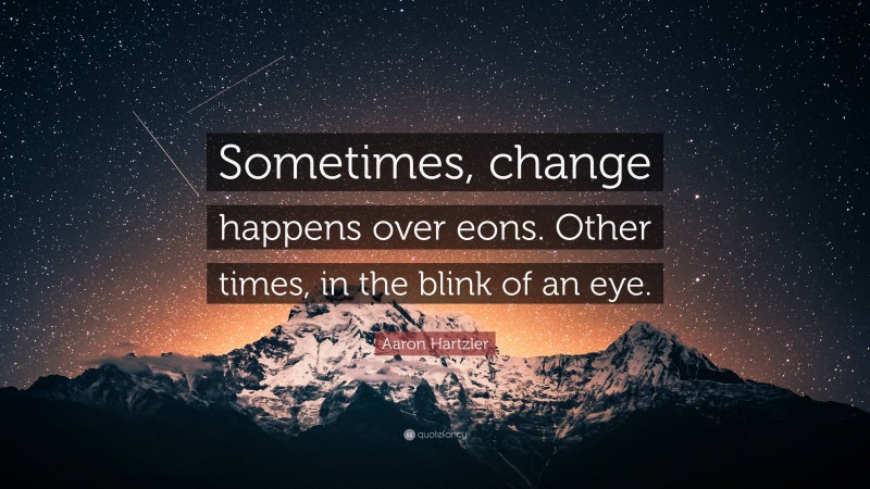 Aaron Hartzler Quote: “Sometimes, change happens over eons. Other times, in the blink of an eye.”