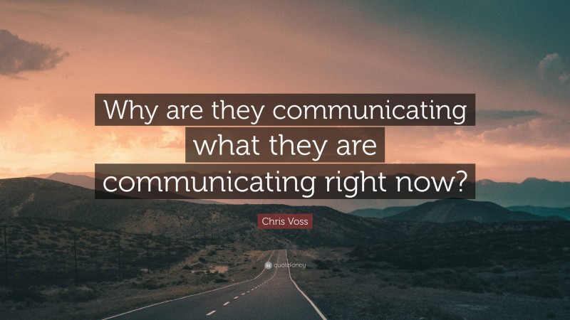 Chris Voss Quote: “Why are they communicating what they are communicating right now?”