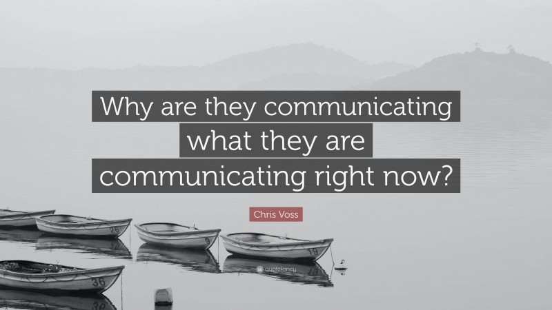 Chris Voss Quote: “Why are they communicating what they are communicating right now?”