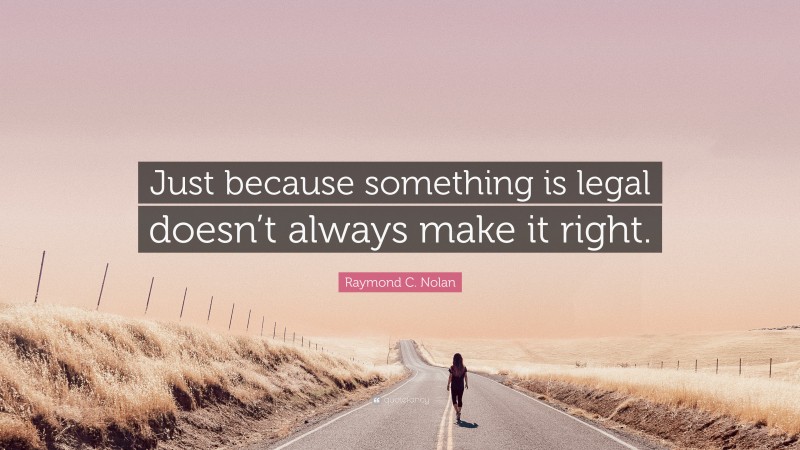Raymond C. Nolan Quote: “Just because something is legal doesn’t always make it right.”