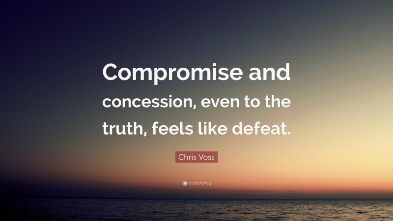 Chris Voss Quote: “Compromise and concession, even to the truth, feels like defeat.”