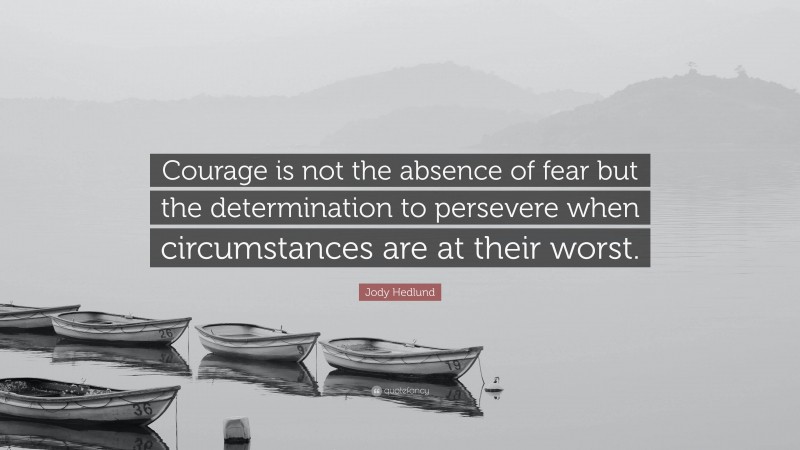 Jody Hedlund Quote: “Courage is not the absence of fear but the determination to persevere when circumstances are at their worst.”