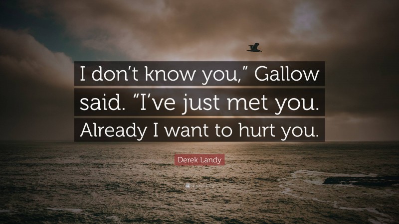 Derek Landy Quote: “I don’t know you,” Gallow said. “I’ve just met you. Already I want to hurt you.”