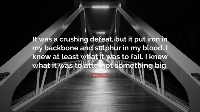 Henry Miller Quote: “It was a crushing defeat, but it put iron in my backbone and sulphur in my blood. I knew at least what it was to fail. I knew what it was to attempt something big.”