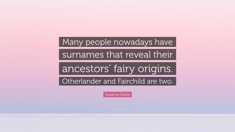 Susanna Clarke Quote: “Many people nowadays have surnames that reveal their ancestors’ fairy origins. Otherlander and Fairchild are two.”