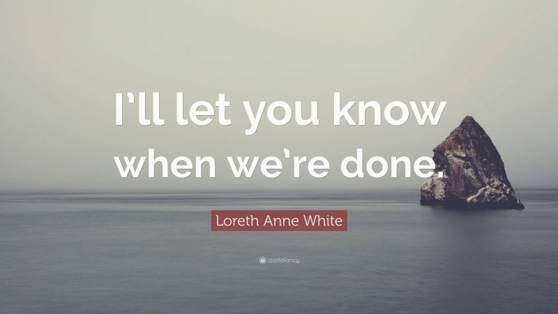 Loreth Anne White Quote: “I’ll let you know when we’re done.”