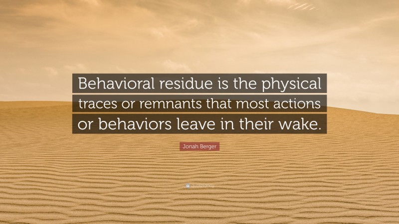 Jonah Berger Quote: “Behavioral residue is the physical traces or remnants that most actions or behaviors leave in their wake.”
