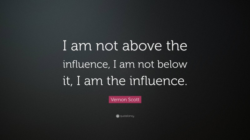 Vernon Scott Quote: “I am not above the influence, I am not below it, I am the influence.”