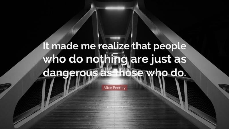 Alice Feeney Quote: “It made me realize that people who do nothing are just as dangerous as those who do.”