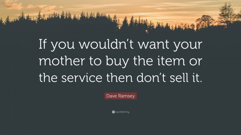 Dave Ramsey Quote: “If you wouldn’t want your mother to buy the item or the service then don’t sell it.”