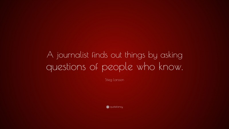 Stieg Larsson Quote: “A journalist finds out things by asking questions of people who know.”